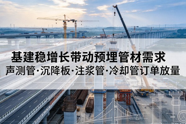 西青区基建稳增长带动预埋监测管材需求,声测管、沉降板、注浆管订单持续放量